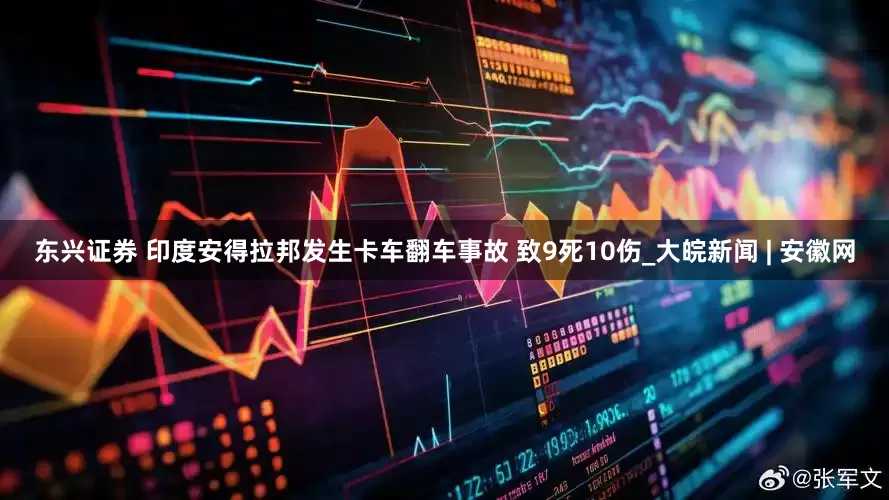 东兴证券 印度安得拉邦发生卡车翻车事故 致9死10伤_大皖新闻 | 安徽网