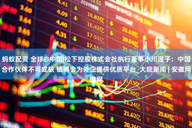 蚂蚁配资 全球@中国|松下控股株式会社执行董事小川理子：中国合作伙伴不可或缺 链博会为外企提供优质平台_大皖新闻 | 安徽网