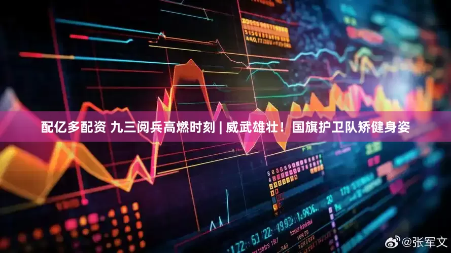 配亿多配资 九三阅兵高燃时刻 | 威武雄壮！国旗护卫队矫健身姿