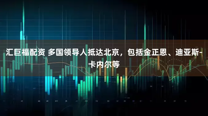 汇巨福配资 多国领导人抵达北京，包括金正恩、迪亚斯-卡内尔等