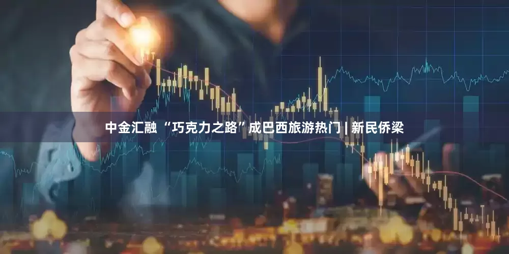 中金汇融 “巧克力之路”成巴西旅游热门 | 新民侨梁