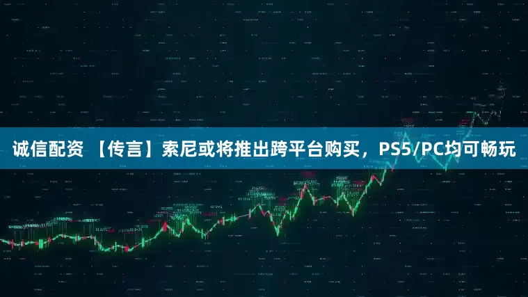 诚信配资 【传言】索尼或将推出跨平台购买，PS5/PC均可畅玩