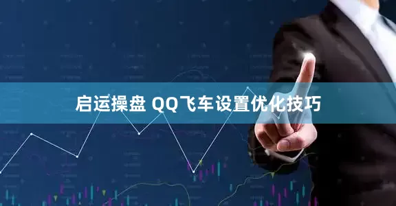 启运操盘 QQ飞车设置优化技巧