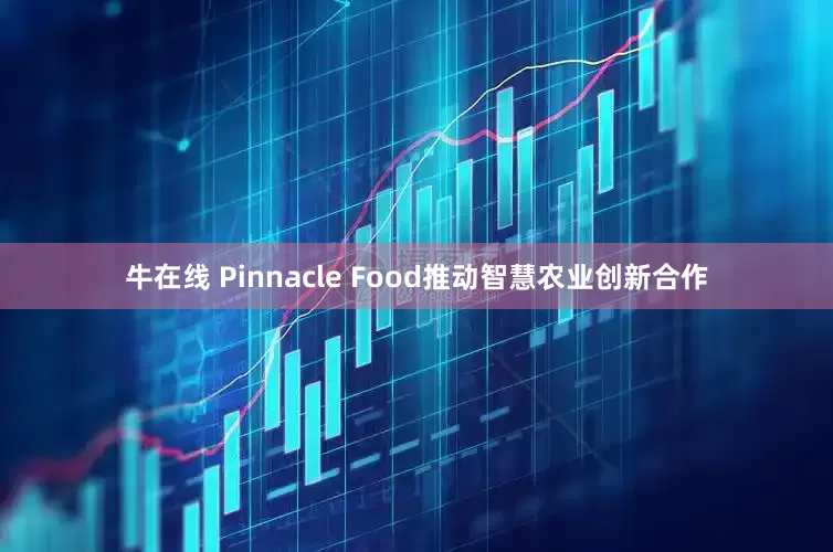 牛在线 Pinnacle Food推动智慧农业创新合作