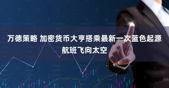 万德策略 加密货币大亨搭乘最新一次蓝色起源航班飞向太空