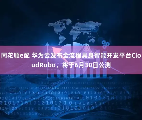 同花顺e配 华为云发布全流程具身智能开发平台CloudRobo，将于6月30日公测