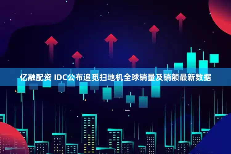 亿融配资 IDC公布追觅扫地机全球销量及销额最新数据