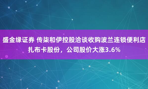 盛金缘证券 传柒和伊控股洽谈收购波兰连锁便利店扎布卡股份，公司股价大涨3.6%