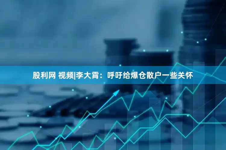 股利网 视频|李大霄：呼吁给爆仓散户一些关怀
