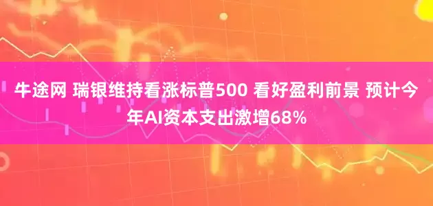 牛途网 瑞银维持看涨标普500 看好盈利前景 预计今年AI资本支出激增68%