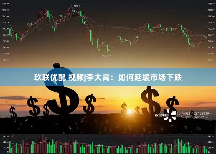 玖联优配 视频|李大霄：如何延缓市场下跌