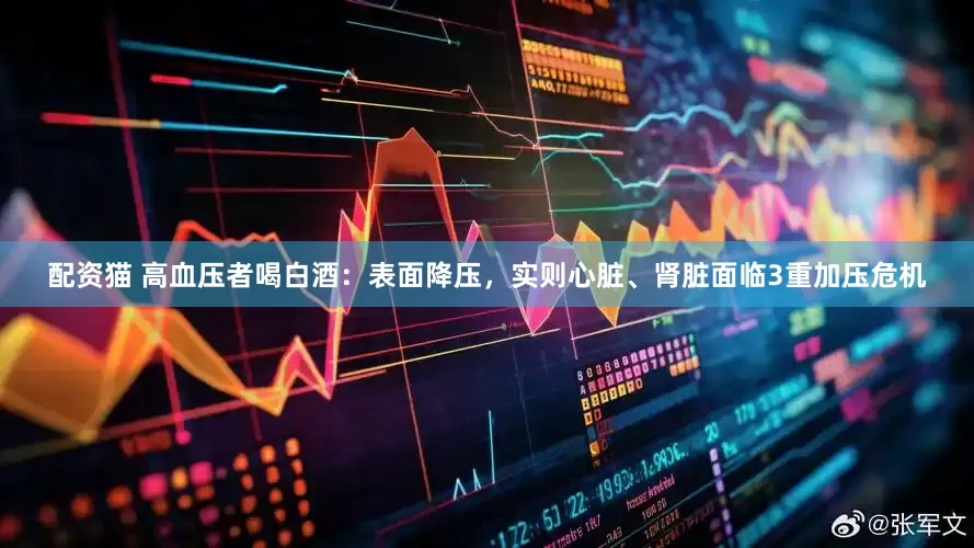 配资猫 高血压者喝白酒：表面降压，实则心脏、肾脏面临3重加压危机